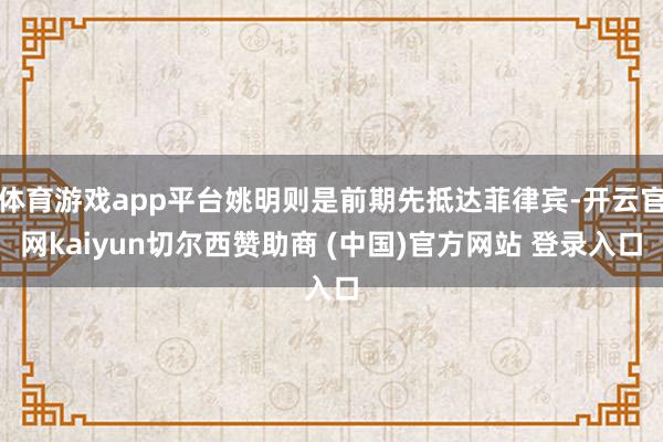 体育游戏app平台姚明则是前期先抵达菲律宾-开云官网kaiyun切尔西赞助商 (中国)官方网站 登录入口