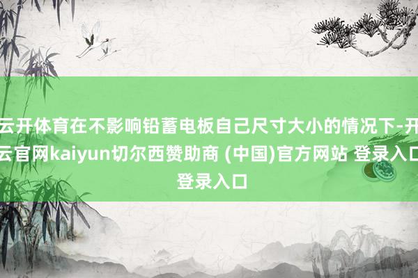 云开体育在不影响铅蓄电板自己尺寸大小的情况下-开云官网kaiyun切尔西赞助商 (中国)官方网站 登录入口