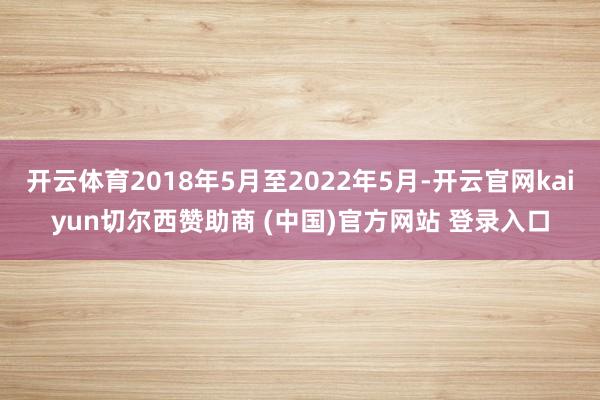 开云体育2018年5月至2022年5月-开云官网kaiyun切尔西赞助商 (中国)官方网站 登录入口