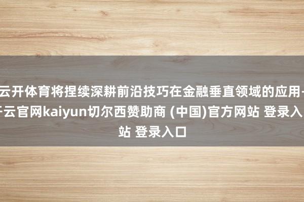 云开体育将捏续深耕前沿技巧在金融垂直领域的应用-开云官网kaiyun切尔西赞助商 (中国)官方网站 登录入口
