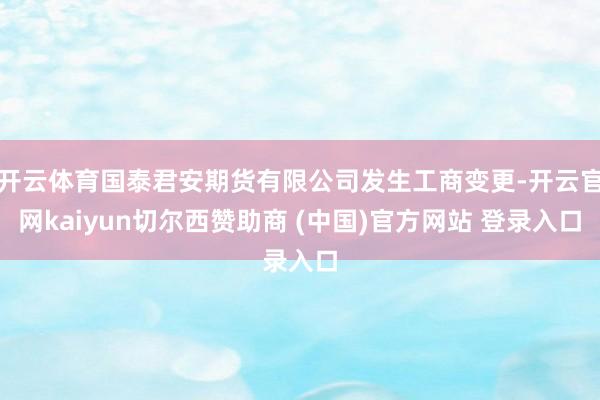 开云体育国泰君安期货有限公司发生工商变更-开云官网kaiyun切尔西赞助商 (中国)官方网站 登录入口