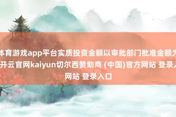 体育游戏app平台实质投资金额以审批部门批准金额为准-开云官网kaiyun切尔西赞助商 (中国)官方网站 登录入口