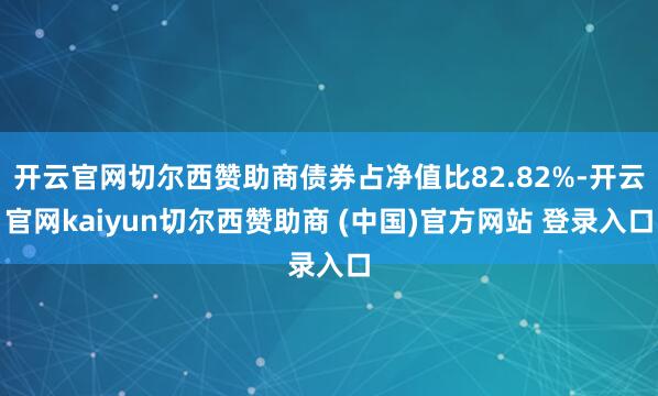 开云官网切尔西赞助商债券占净值比82.82%-开云官网kaiyun切尔西赞助商 (中国)官方网站 登录入口