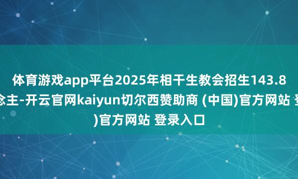 体育游戏app平台2025年相干生教会招生143.8万东说念主-开云官网kaiyun切尔西赞助商 (中国)官方网站 登录入口