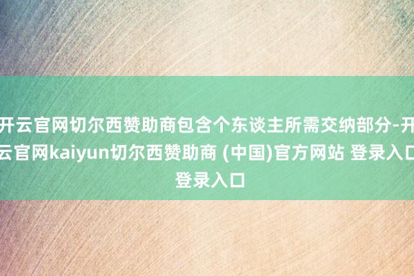 开云官网切尔西赞助商包含个东谈主所需交纳部分-开云官网kaiyun切尔西赞助商 (中国)官方网站 登录入口