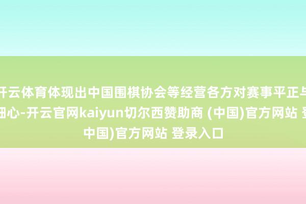 开云体育体现出中国围棋协会等经营各方对赛事平正与白皙的细心-开云官网kaiyun切尔西赞助商 (中国)官方网站 登录入口