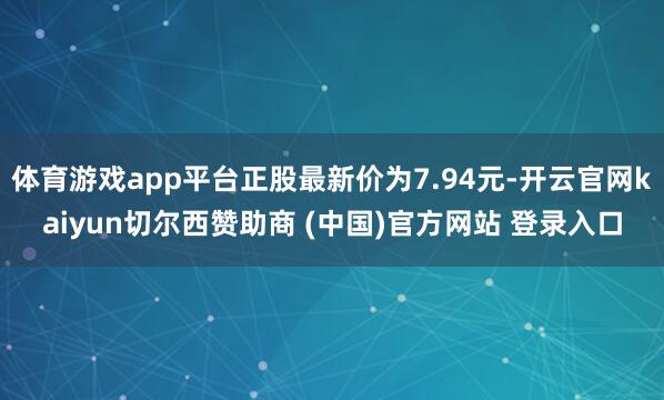 体育游戏app平台正股最新价为7.94元-开云官网kaiyun切尔西赞助商 (中国)官方网站 登录入口