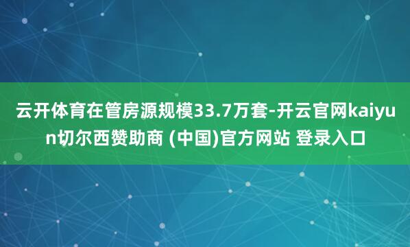 云开体育在管房源规模33.7万套-开云官网kaiyun切尔西赞助商 (中国)官方网站 登录入口
