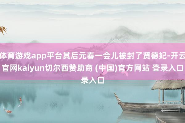 体育游戏app平台其后元春一会儿被封了贤德妃-开云官网kaiyun切尔西赞助商 (中国)官方网站 登录入口