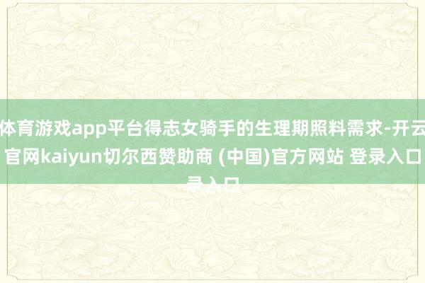 体育游戏app平台得志女骑手的生理期照料需求-开云官网kaiyun切尔西赞助商 (中国)官方网站 登录入口