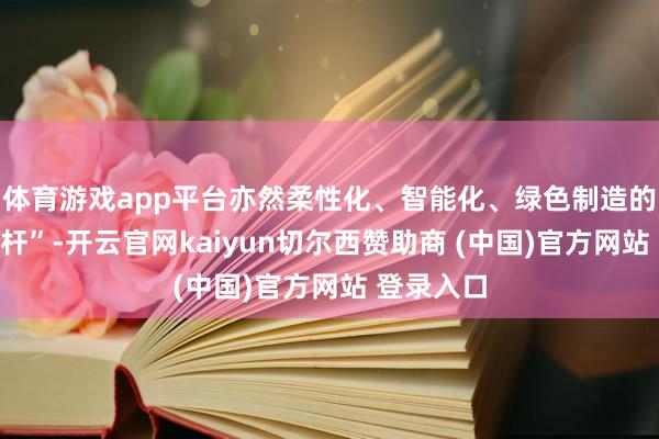 体育游戏app平台亦然柔性化、智能化、绿色制造的“链主标杆”-开云官网kaiyun切尔西赞助商 (中国)官方网站 登录入口