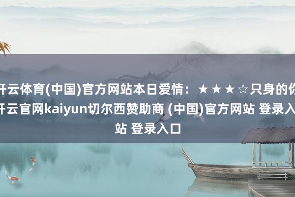 开云体育(中国)官方网站本日爱情：★★★☆只身的你-开云官网kaiyun切尔西赞助商 (中国)官方网站 登录入口