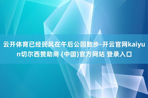 云开体育已经民风在午后公园散步-开云官网kaiyun切尔西赞助商 (中国)官方网站 登录入口
