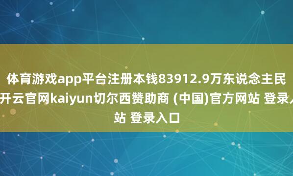体育游戏app平台注册本钱83912.9万东说念主民币-开云官网kaiyun切尔西赞助商 (中国)官方网站 登录入口