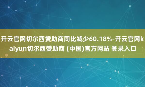 开云官网切尔西赞助商同比减少60.18%-开云官网kaiyun切尔西赞助商 (中国)官方网站 登录入口
