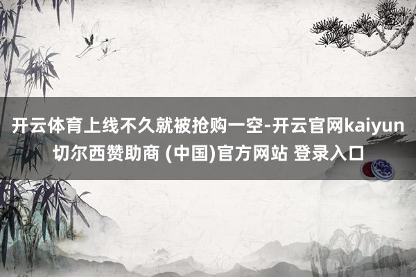 开云体育上线不久就被抢购一空-开云官网kaiyun切尔西赞助商 (中国)官方网站 登录入口
