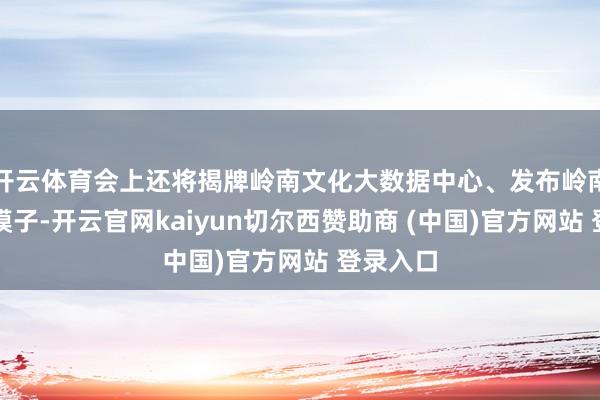 开云体育会上还将揭牌岭南文化大数据中心、发布岭南文化大模子-开云官网kaiyun切尔西赞助商 (中国)官方网站 登录入口