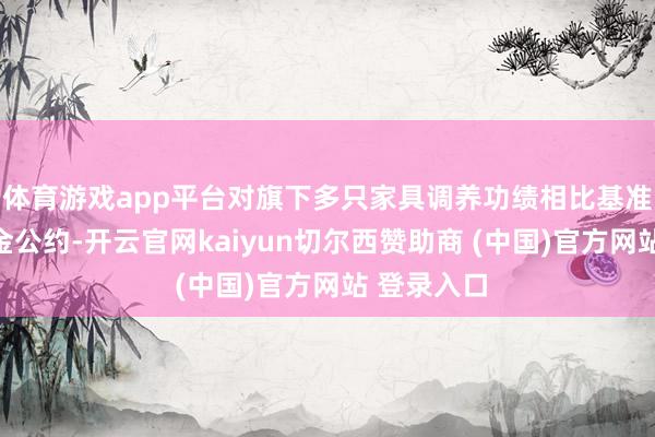 体育游戏app平台对旗下多只家具调养功绩相比基准并雠校基金公约-开云官网kaiyun切尔西赞助商 (中国)官方网站 登录入口