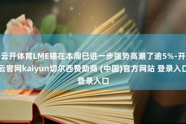 云开体育LME锡在本周已进一步强势高潮了逾5%-开云官网kaiyun切尔西赞助商 (中国)官方网站 登录入口