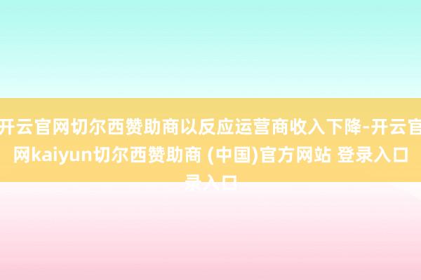 开云官网切尔西赞助商以反应运营商收入下降-开云官网kaiyun切尔西赞助商 (中国)官方网站 登录入口
