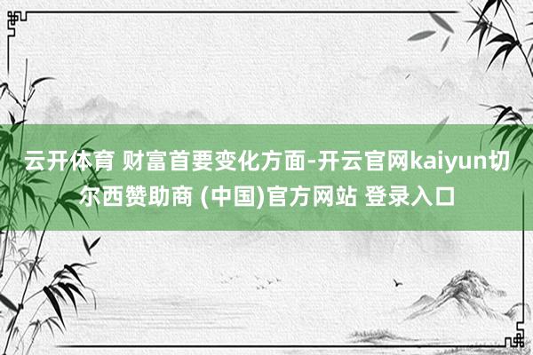 云开体育 　　财富首要变化方面-开云官网kaiyun切尔西赞助商 (中国)官方网站 登录入口