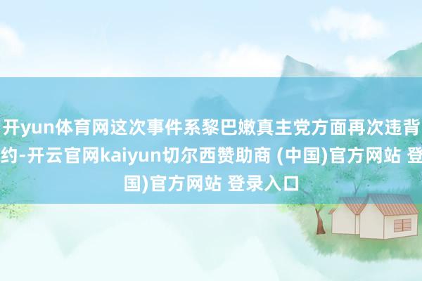 开yun体育网这次事件系黎巴嫩真主党方面再次违背和谈条约-开云官网kaiyun切尔西赞助商 (中国)官方网站 登录入口