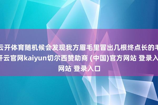 云开体育随机候会发现我方眉毛里冒出几根终点长的毛-开云官网kaiyun切尔西赞助商 (中国)官方网站 登录入口
