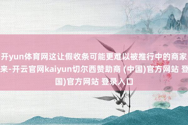 开yun体育网这让假收条可能更难以被推行中的商家识别出来-开云官网kaiyun切尔西赞助商 (中国)官方网站 登录入口