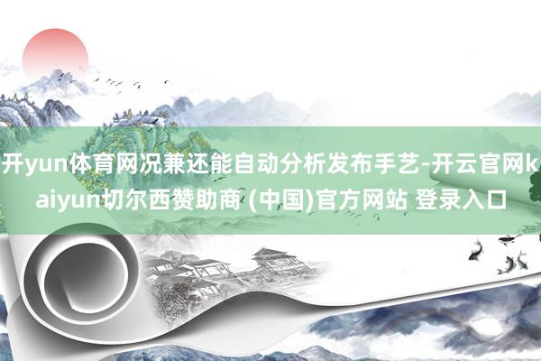 开yun体育网况兼还能自动分析发布手艺-开云官网kaiyun切尔西赞助商 (中国)官方网站 登录入口
