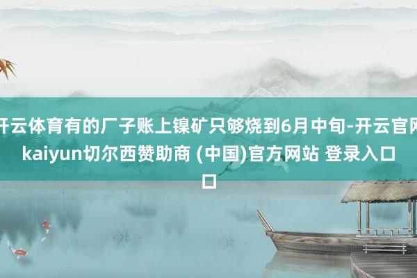 开云体育有的厂子账上镍矿只够烧到6月中旬-开云官网kaiyun切尔西赞助商 (中国)官方网站 登录入口