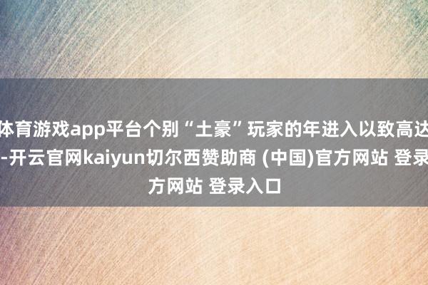 体育游戏app平台个别“土豪”玩家的年进入以致高达百万-开云官网kaiyun切尔西赞助商 (中国)官方网站 登录入口