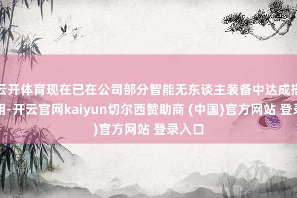 云开体育现在已在公司部分智能无东谈主装备中达成搭载运用-开云官网kaiyun切尔西赞助商 (中国)官方网站 登录入口