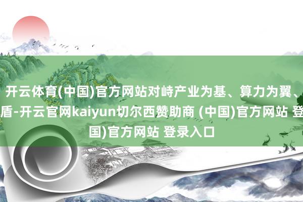 开云体育(中国)官方网站对峙产业为基、算力为翼、政策为盾-开云官网kaiyun切尔西赞助商 (中国)官方网站 登录入口