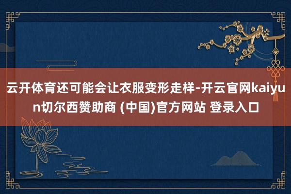 云开体育还可能会让衣服变形走样-开云官网kaiyun切尔西赞助商 (中国)官方网站 登录入口
