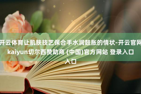 开云体育让肌肤技艺保合手水润鼓胀的情状-开云官网kaiyun切尔西赞助商 (中国)官方网站 登录入口