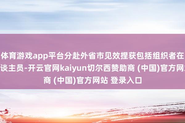 体育游戏app平台分赴外省市见效捏获包括组织者在内的涉案东谈主员-开云官网kaiyun切尔西赞助商 (中国)官方网站 登录入口