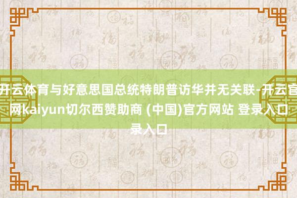开云体育与好意思国总统特朗普访华并无关联-开云官网kaiyun切尔西赞助商 (中国)官方网站 登录入口