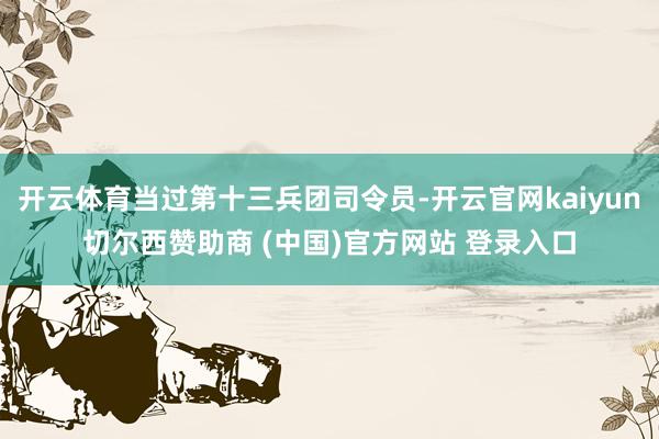 开云体育当过第十三兵团司令员-开云官网kaiyun切尔西赞助商 (中国)官方网站 登录入口