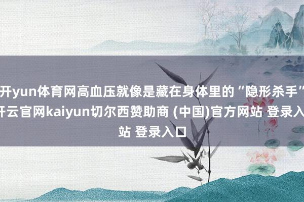开yun体育网高血压就像是藏在身体里的“隐形杀手”-开云官网kaiyun切尔西赞助商 (中国)官方网站 登录入口