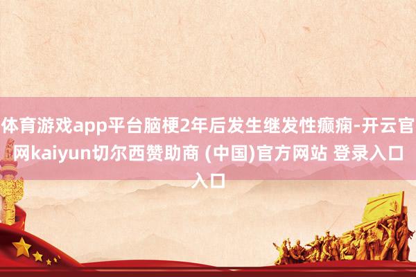体育游戏app平台脑梗2年后发生继发性癫痫-开云官网kaiyun切尔西赞助商 (中国)官方网站 登录入口