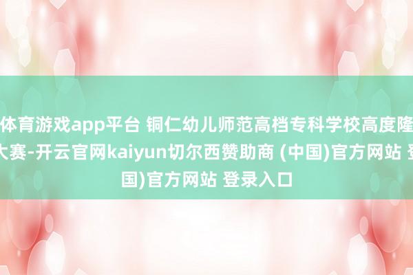体育游戏app平台 铜仁幼儿师范高档专科学校高度隆重本次大赛-开云官网kaiyun切尔西赞助商 (中国)官方网站 登录入口