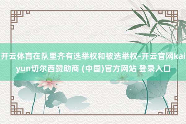 开云体育在队里齐有选举权和被选举权-开云官网kaiyun切尔西赞助商 (中国)官方网站 登录入口