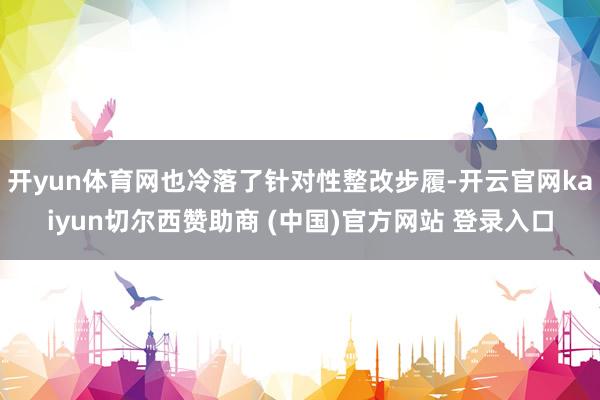 开yun体育网也冷落了针对性整改步履-开云官网kaiyun切尔西赞助商 (中国)官方网站 登录入口