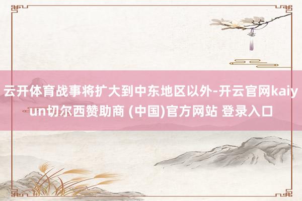 云开体育战事将扩大到中东地区以外-开云官网kaiyun切尔西赞助商 (中国)官方网站 登录入口