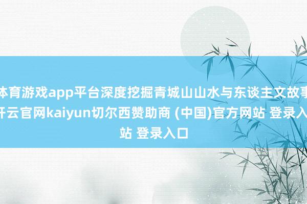 体育游戏app平台深度挖掘青城山山水与东谈主文故事-开云官网kaiyun切尔西赞助商 (中国)官方网站 登录入口