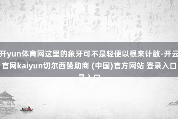 开yun体育网这里的象牙可不是轻便以根来计数-开云官网kaiyun切尔西赞助商 (中国)官方网站 登录入口