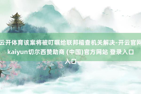 云开体育该案将被叮嘱给联邦稽查机关解决-开云官网kaiyun切尔西赞助商 (中国)官方网站 登录入口