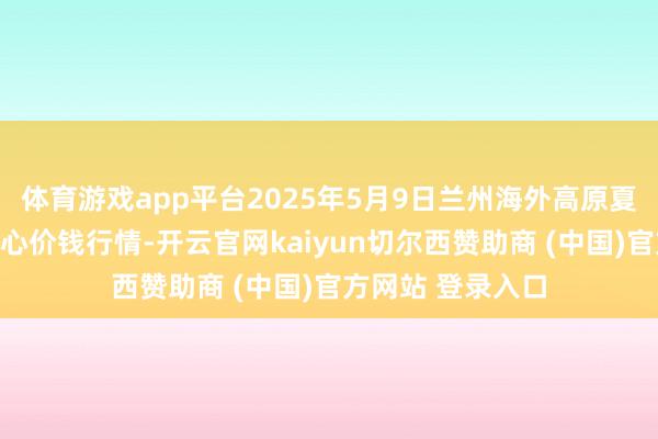 体育游戏app平台2025年5月9日兰州海外高原夏菜副食物采购中心价钱行情-开云官网kaiyun切尔西赞助商 (中国)官方网站 登录入口