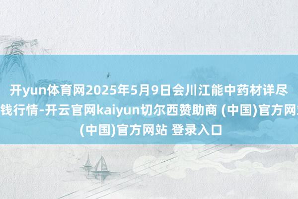 开yun体育网2025年5月9日会川江能中药材详尽生意市集价钱行情-开云官网kaiyun切尔西赞助商 (中国)官方网站 登录入口