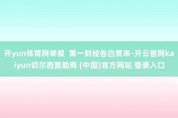开yun体育网举报  第一财经告白贯串-开云官网kaiyun切尔西赞助商 (中国)官方网站 登录入口